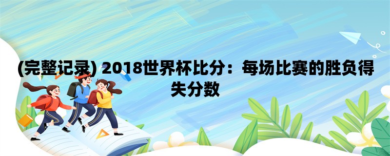 (完整记录) 2018世界杯比分：每场比赛的胜负得失分数