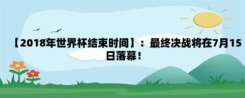 【2018年世界杯结束时间】：最终决战将在7月15日落幕！