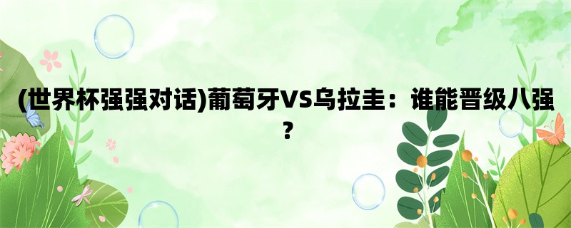 (世界杯强强对话)葡萄牙VS乌拉圭：谁能晋级八强？