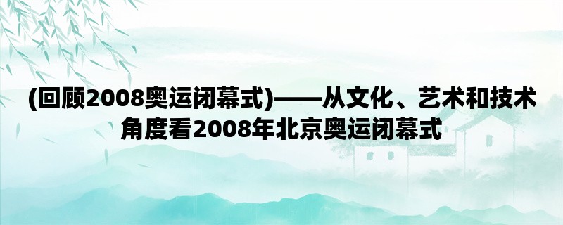 (回顾2008奥运闭幕式)，从文化、艺术和技术角度看2008年北京奥运闭幕式