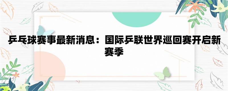 乒乓球赛事最新消息：国