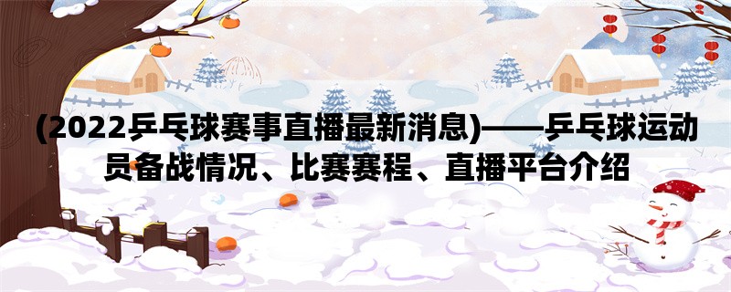 (2022乒乓球赛事直播最新消息)，乒乓球运动员备战情况、比赛赛程、直播平台介绍