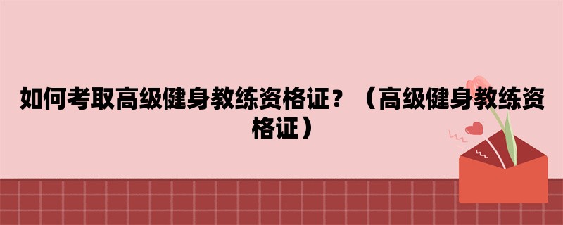 如何考取高级健身教练资格证？（高级健身教练资格证）