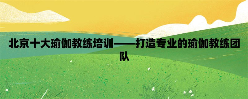 北京十大瑜伽教练培训，打造专业的瑜伽教练团队