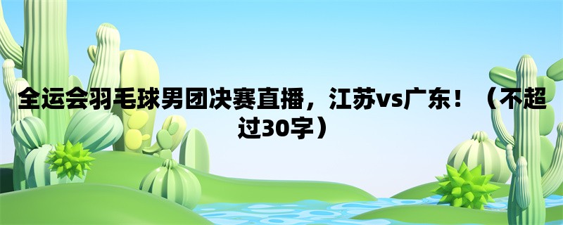 全运会羽毛球男团决赛直播，江苏vs广东！