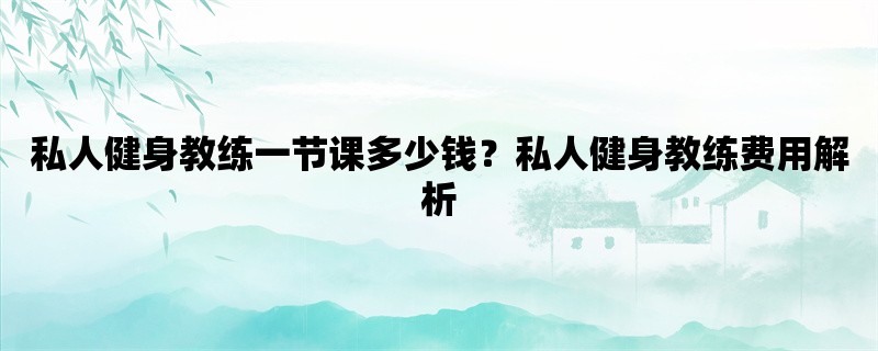 私人健身教练一节课多少钱？私人健身教练费用解析