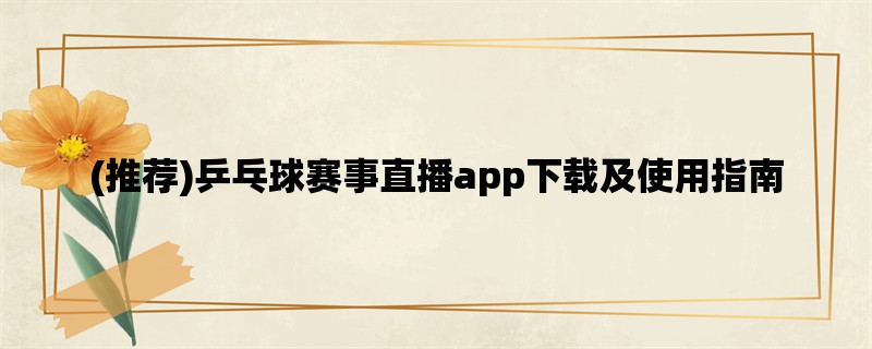 (推荐)乒乓球赛事直播app下载及使用指南