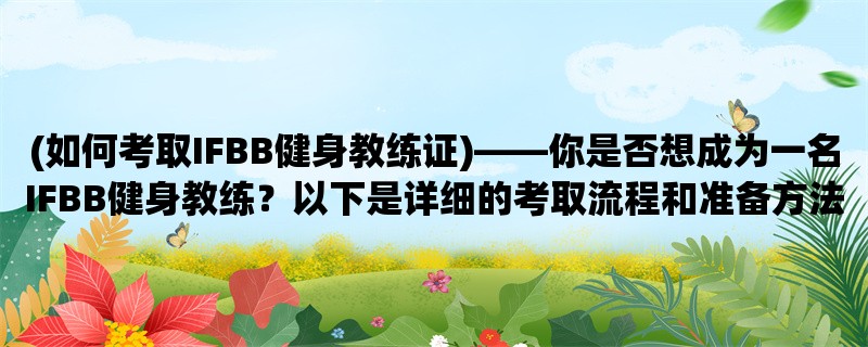 (如何考取IFBB健身教练证)，你是否想成为一名IFBB健身教练？以下是详细的考取流程和准备方法。