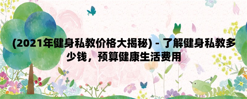 (2021年健身私教价格大揭秘) - 了解健身私教多少钱，预算健康生活费用