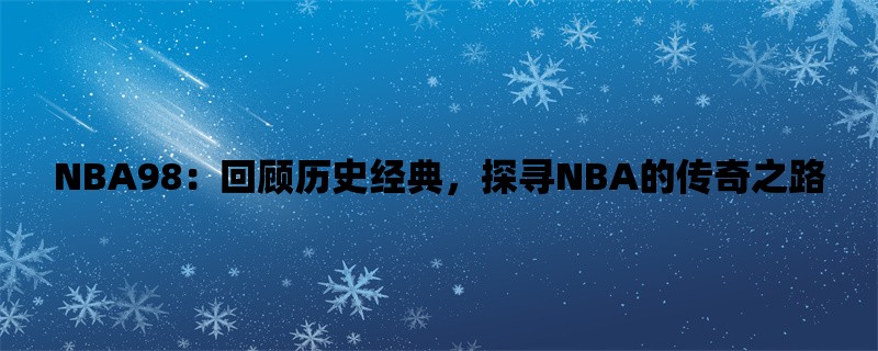 NBA98：回顾历史经典，探寻NBA的传奇之路