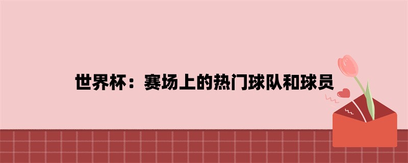 世界杯：赛场上的热门球队和球员