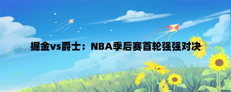 掘金vs爵士：NBA季后赛首轮强强对决