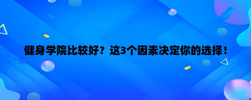 健身学院比较好？这3个因素决定你的选择！