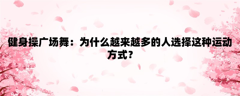 健身操广场舞：为什么越来越多的人选择这种运动方式？