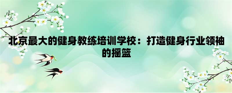 北京最大的健身教练培训学校：打造健身行业领袖的摇篮