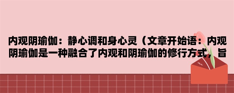 内观阴瑜伽：静心调和身心灵（内观阴瑜伽是一种融合了内观和阴瑜伽的修行方式，旨在通过静心调和身心灵，获得身心健康与内心平静。）