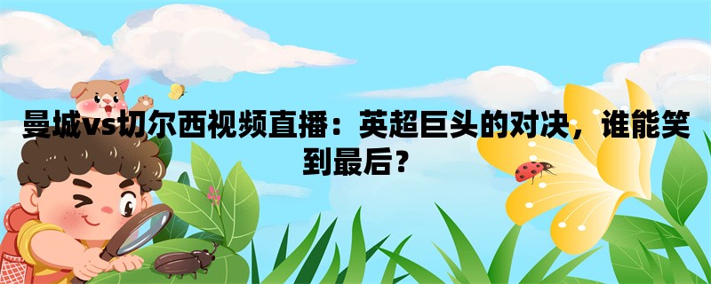 曼城vs切尔西视频直播：英超巨头的对决，谁能笑到最后？