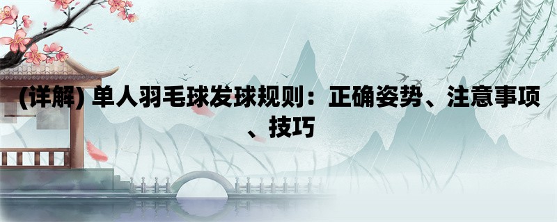 (详解) 单人羽毛球发球规则：正确姿势、注意事项、技巧