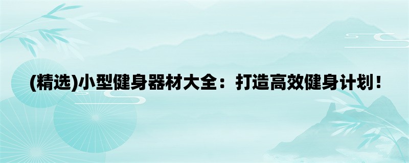 (精选)小型健身器材大全：打造高效健身计划！