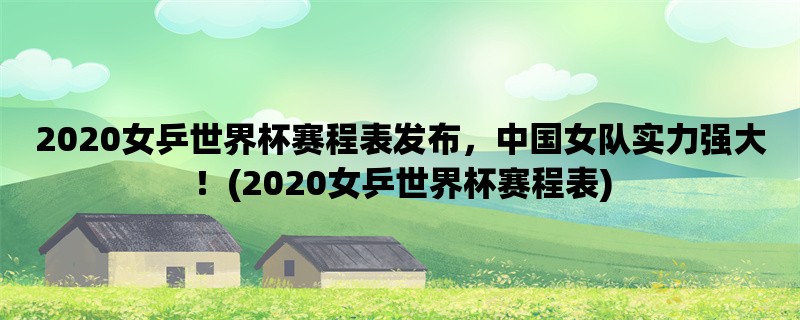 2020女乒世界杯赛程表发布，中国女队实力强大！(2020女乒世界杯赛程表)