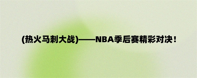 (热火马刺大战)，NBA季后赛精彩对决！