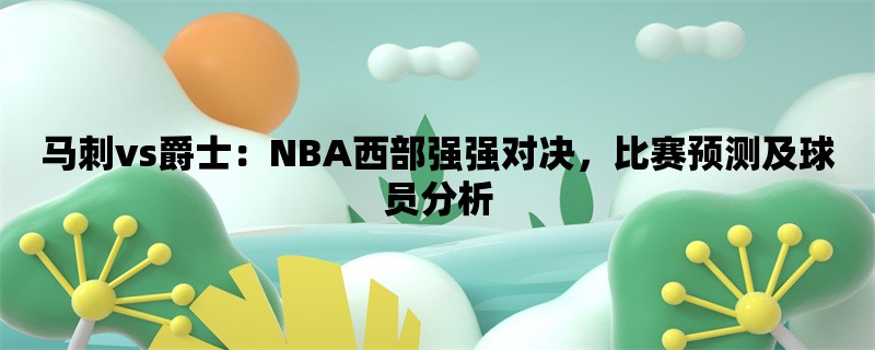 马刺vs爵士：NBA西部强强对决，比赛预测及球员分析