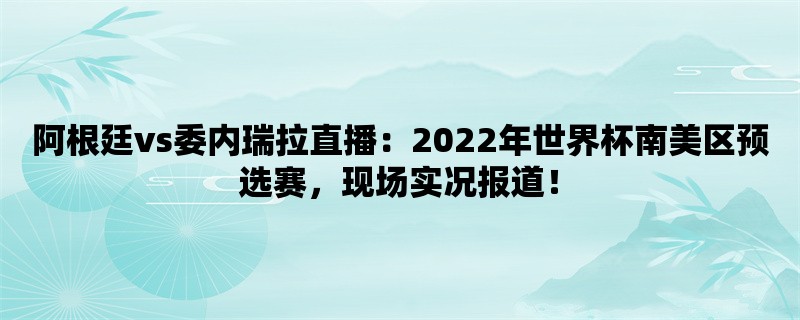 阿根廷vs委内瑞拉直播：2022年世界杯南美区预选赛，现场实况报道！