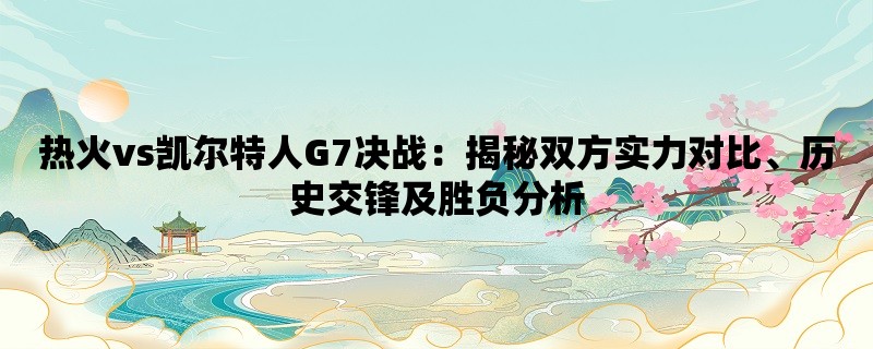 热火vs凯尔特人G7决战：揭秘双方实力对比、历史交锋及胜负分析