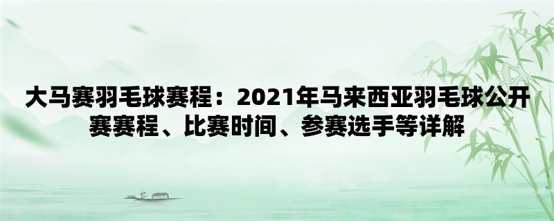 大马赛羽毛球赛程：2021年马来西亚羽毛球公开赛赛程、比赛时间、参赛选手等详解