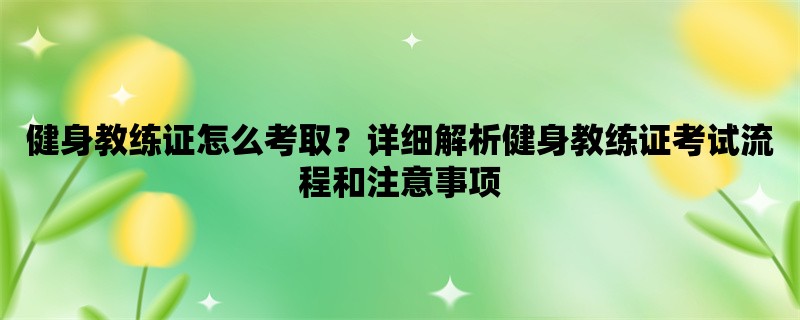 健身教练证怎么考取？详细解析健身教练证考试流程和注意事项