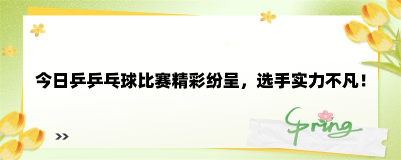 今日乒乒乓球比赛精彩纷呈，选手实力不凡！