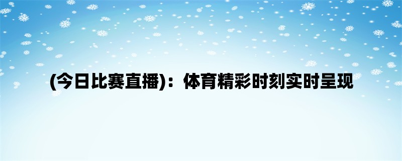 (今日比赛直播)：体育精彩时刻实时呈现