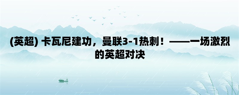 (英超) 卡瓦尼建功，曼联3-1热刺！，一场激烈的英超对决