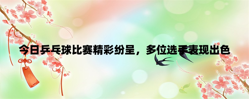 今日乒乓球比赛精彩纷呈，多位选手表现出色