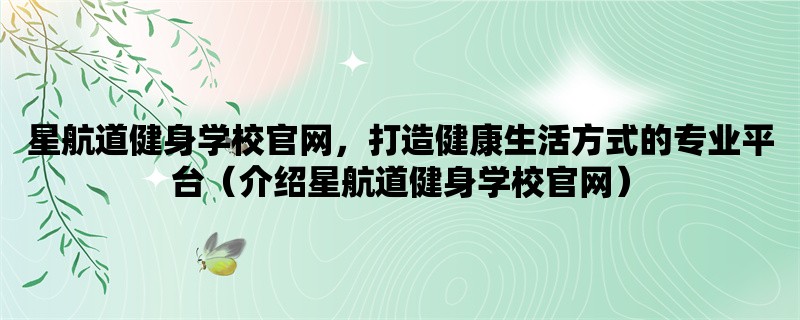 星航道健身学校官网，打造健康生活方式的专业平台（介绍星航道健身学校官网）