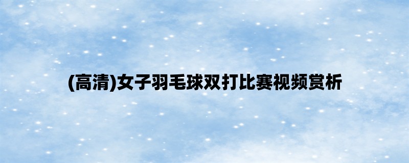 (高清)女子羽毛球双打比赛视频赏析