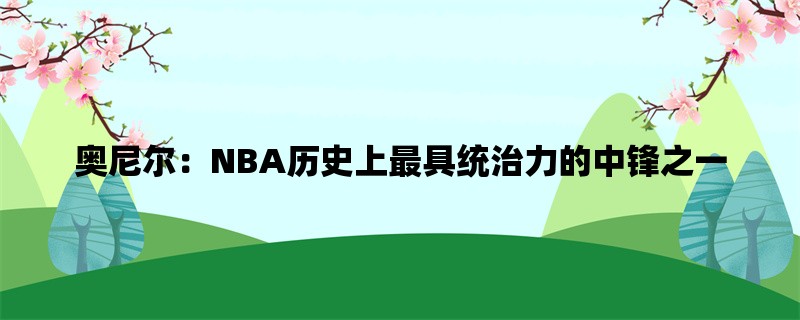 奥尼尔：NBA历史上最具统