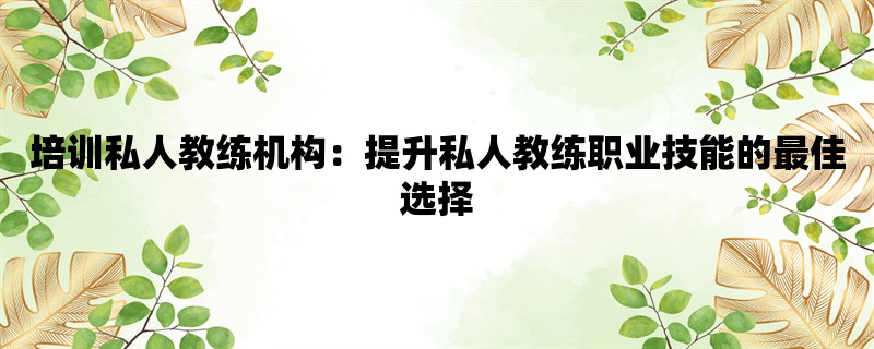 培训私人教练机构：提升私人教练职业技能的最佳选择