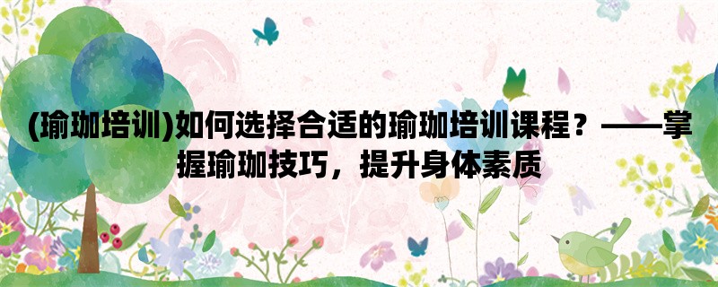 (瑜珈培训)如何选择合适的瑜珈培训课程，掌握瑜珈技巧，提升身体素质