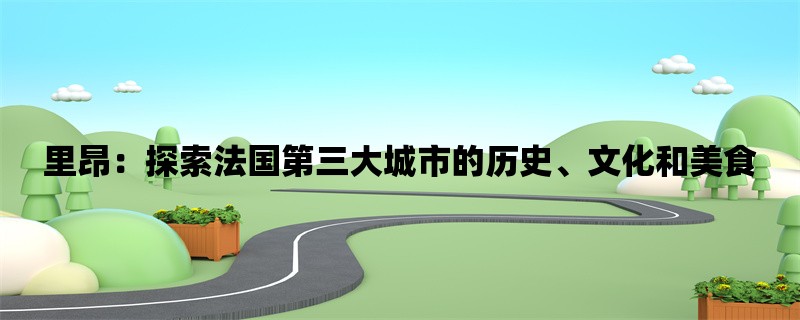 里昂：探索法国第三大城市的历史、文化和美食