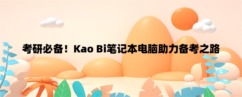 考研必备！Kao Bi笔记本电脑助力备考之路