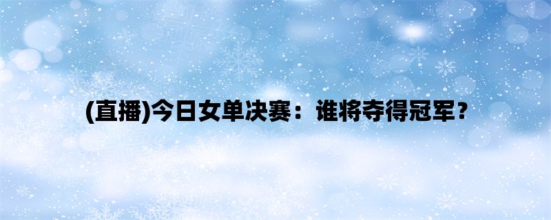 (直播)今日女单决赛：谁将夺得冠军？