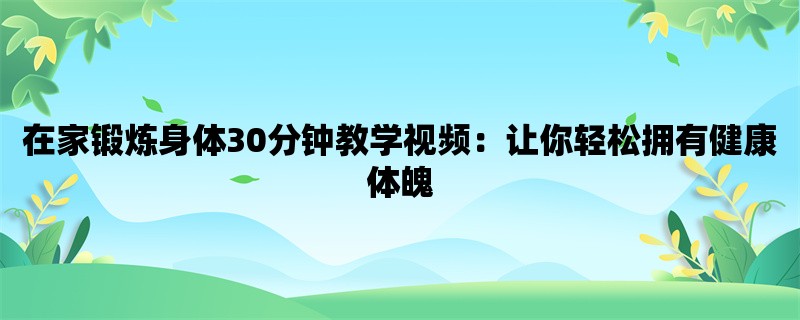 在家锻炼身体30分钟教学视频：让你轻松拥有健康体魄