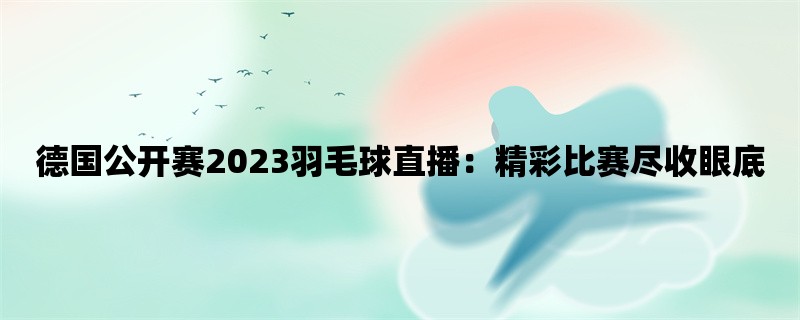 德国公开赛2023羽毛球直播：精彩比赛尽收眼底