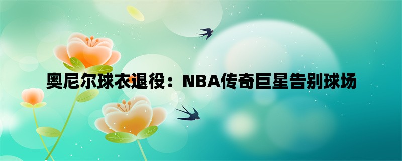 奥尼尔球衣退役：NBA传奇巨星告别球场