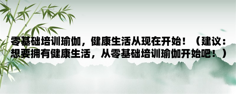 零基础培训瑜伽，健康生活从现在开始！（建议：想要拥有健康生活，从零基础培训瑜伽开始吧！）