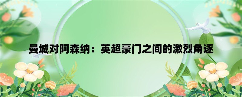 曼城对阿森纳：英超豪门之间的激烈角逐