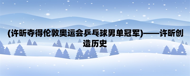 (许昕夺得伦敦奥运会乒乓球男单冠军)，许昕创造历史