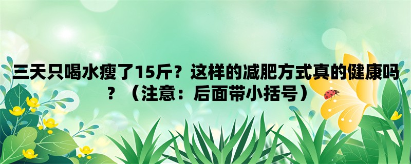 三天只喝水瘦了15斤？这样的减肥方式真的健康吗？（注意：后面带小括号）