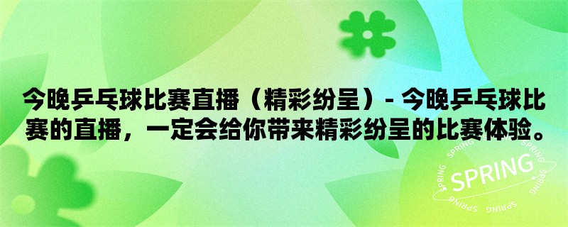 今晚乒乓球比赛直播（精彩纷呈）- 今晚乒乓球比赛的直播，一定会给你带来精彩纷呈的比赛体验。